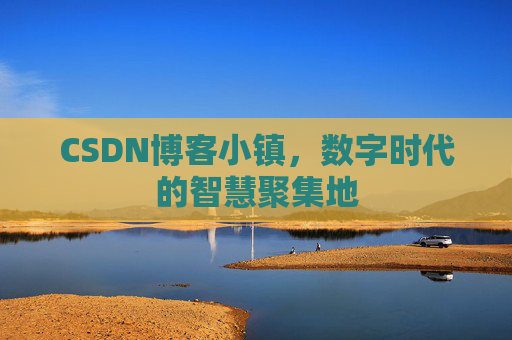 CSDN博客小镇,数字时代的智慧聚集地 CSDN博客小镇,数字时代的智慧聚集地
